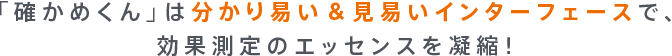 「確かめくん」は分かり易い＆見易いインターフェースで、効果測定のエッセンスを凝縮！