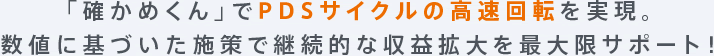 「確かめくん」でPDSサイクルの高速回転を実現。数値に基づいた施策で継続的な収益拡大を最大限サポート！